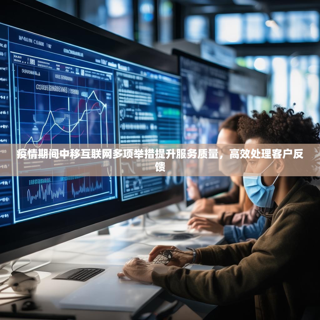 疫情期间中移互联网多项举措提升服务质量，高效处理客户反馈