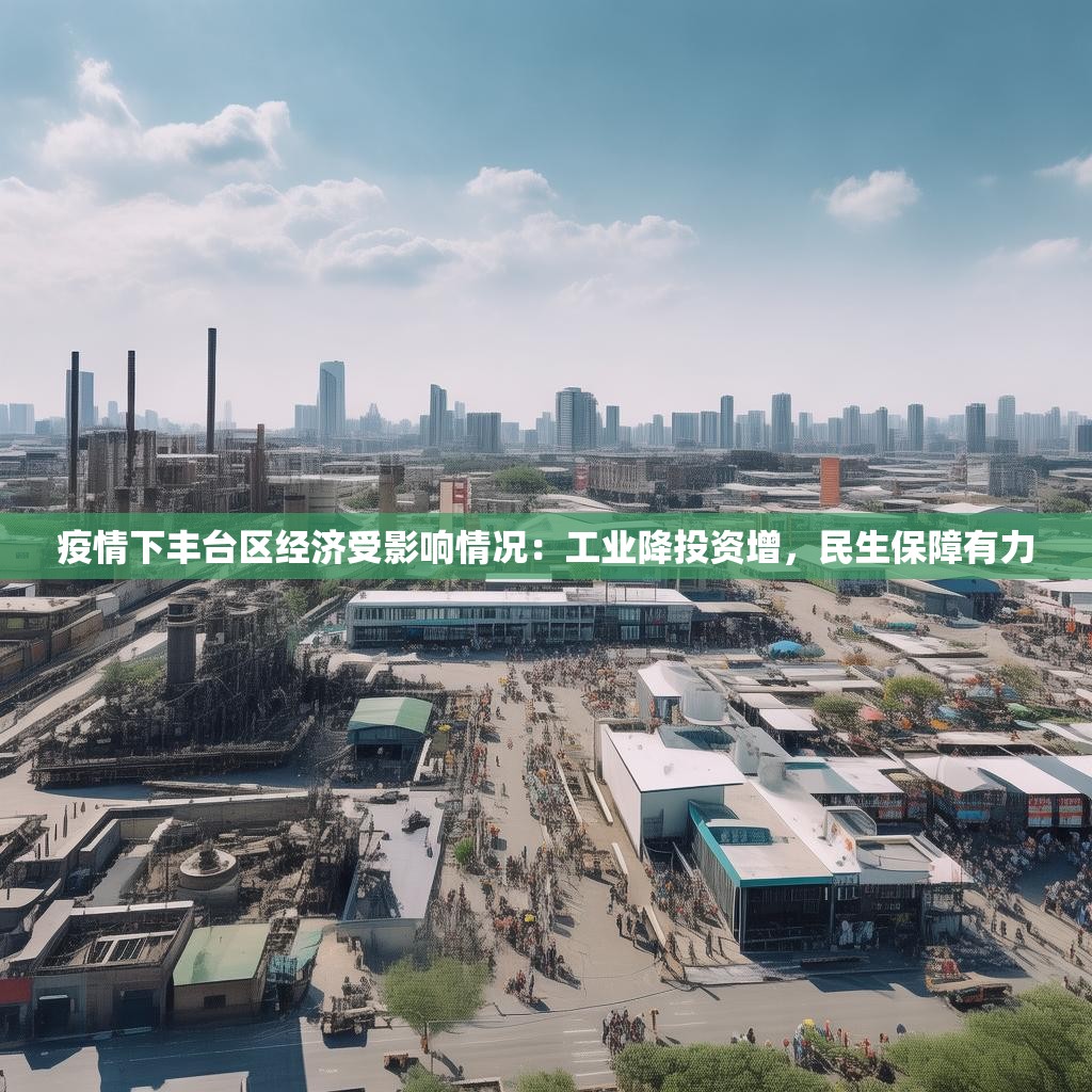 疫情下丰台区经济受影响情况:工业降投资增,民生保障有力