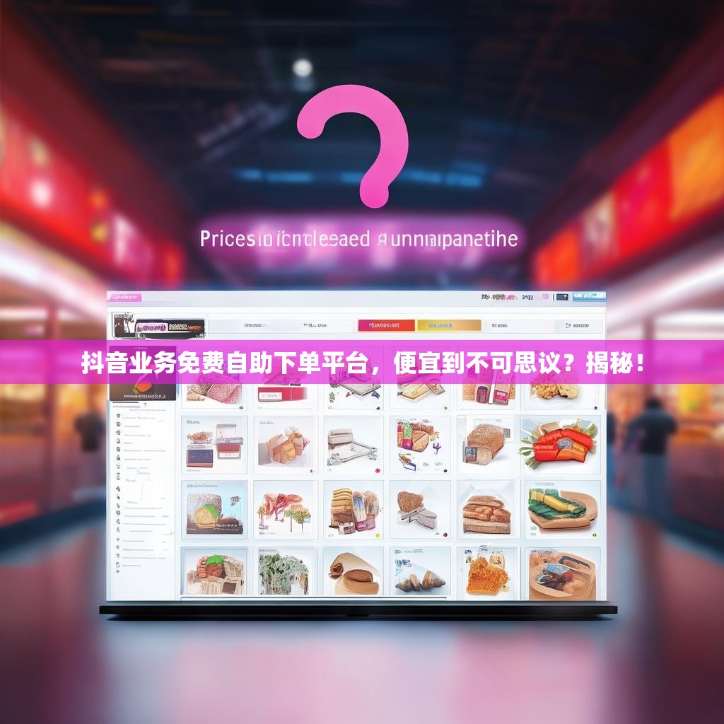 抖音业务免费自助下单平台，便宜到不可思议？揭秘！
