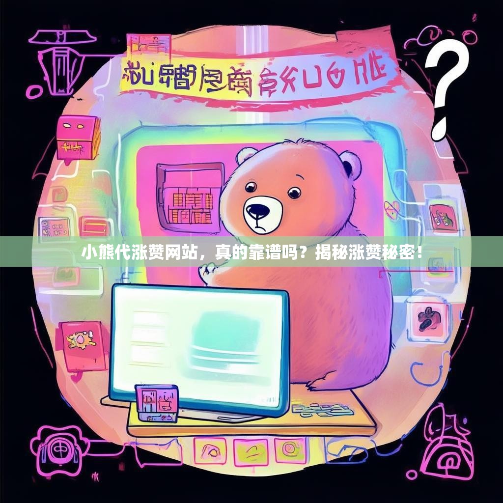 小熊代涨赞网站，真的靠谱吗？揭秘涨赞秘密！