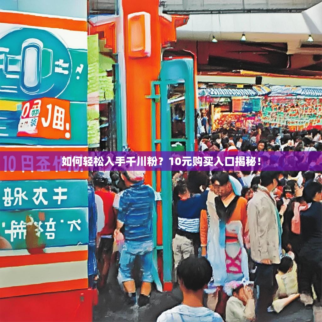 如何轻松入手千川粉?10元购买入口揭秘!