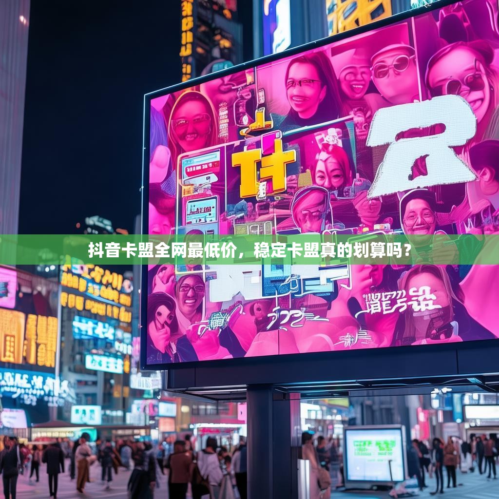 抖音卡盟全网最低价，稳定卡盟真的划算吗？