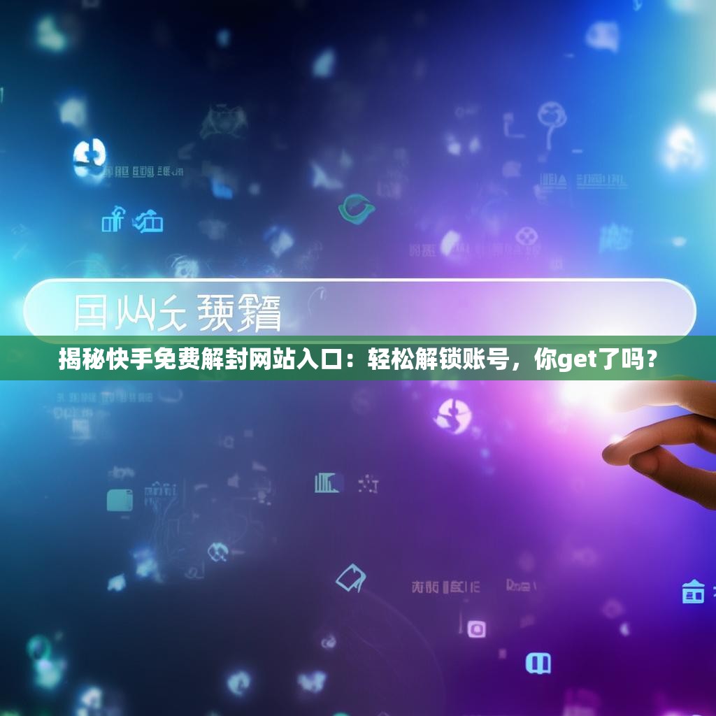 揭秘快手免费解封网站入口：轻松解锁账号，你get了吗？