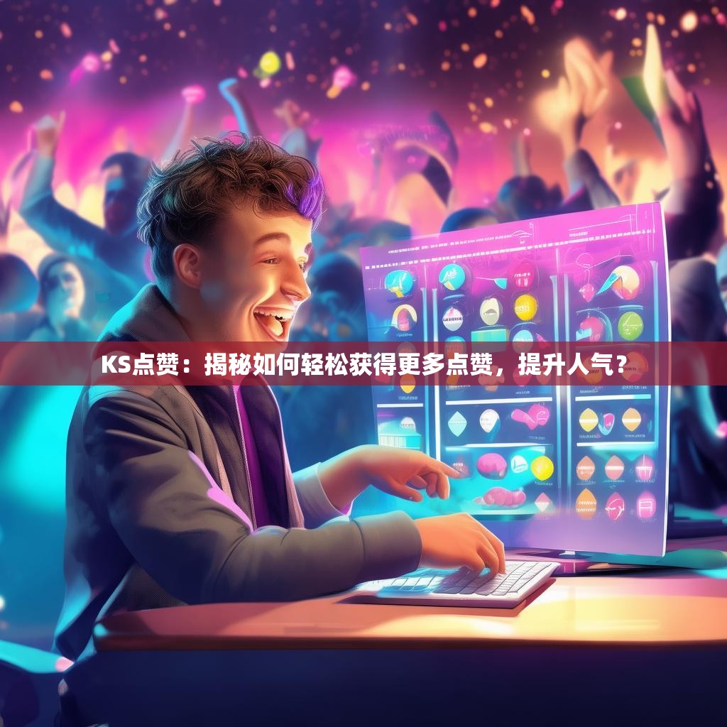 KS点赞：揭秘如何轻松获得更多点赞，提升人气？