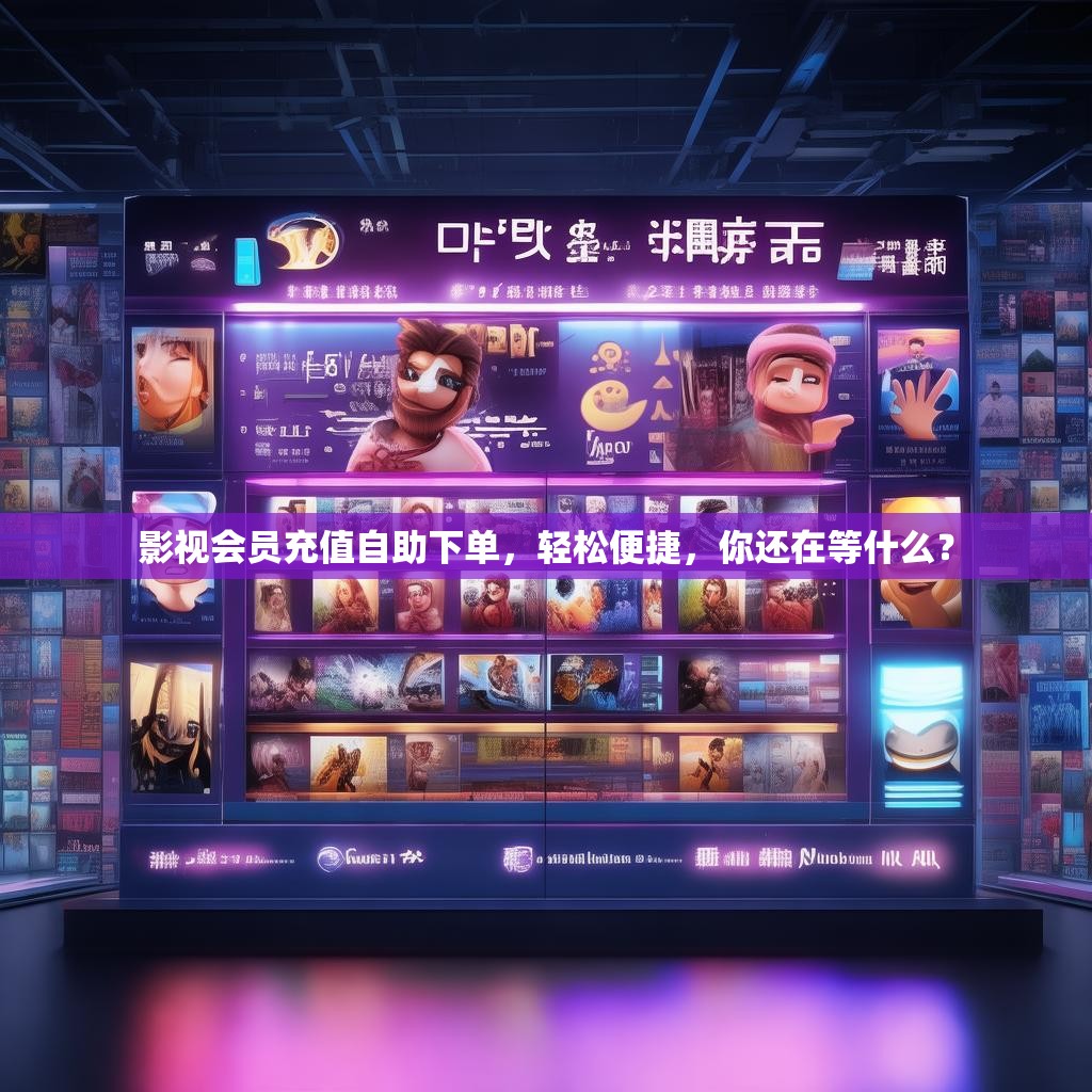 影视会员充值自助下单，轻松便捷，你还在等什么？