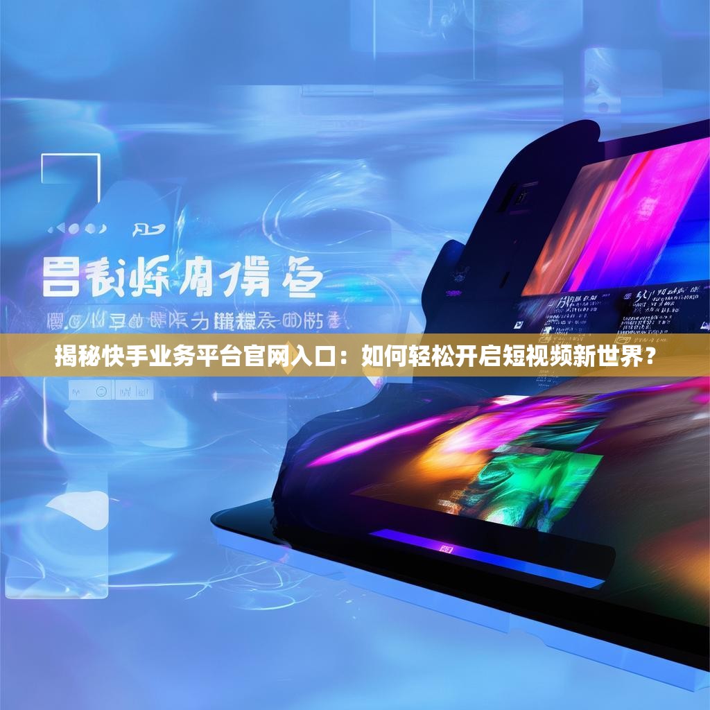 揭秘快手业务平台官网入口：如何轻松开启短视频新世界？