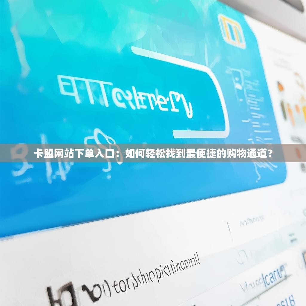卡盟网站下单入口:如何轻松找到最便捷的购物通道?