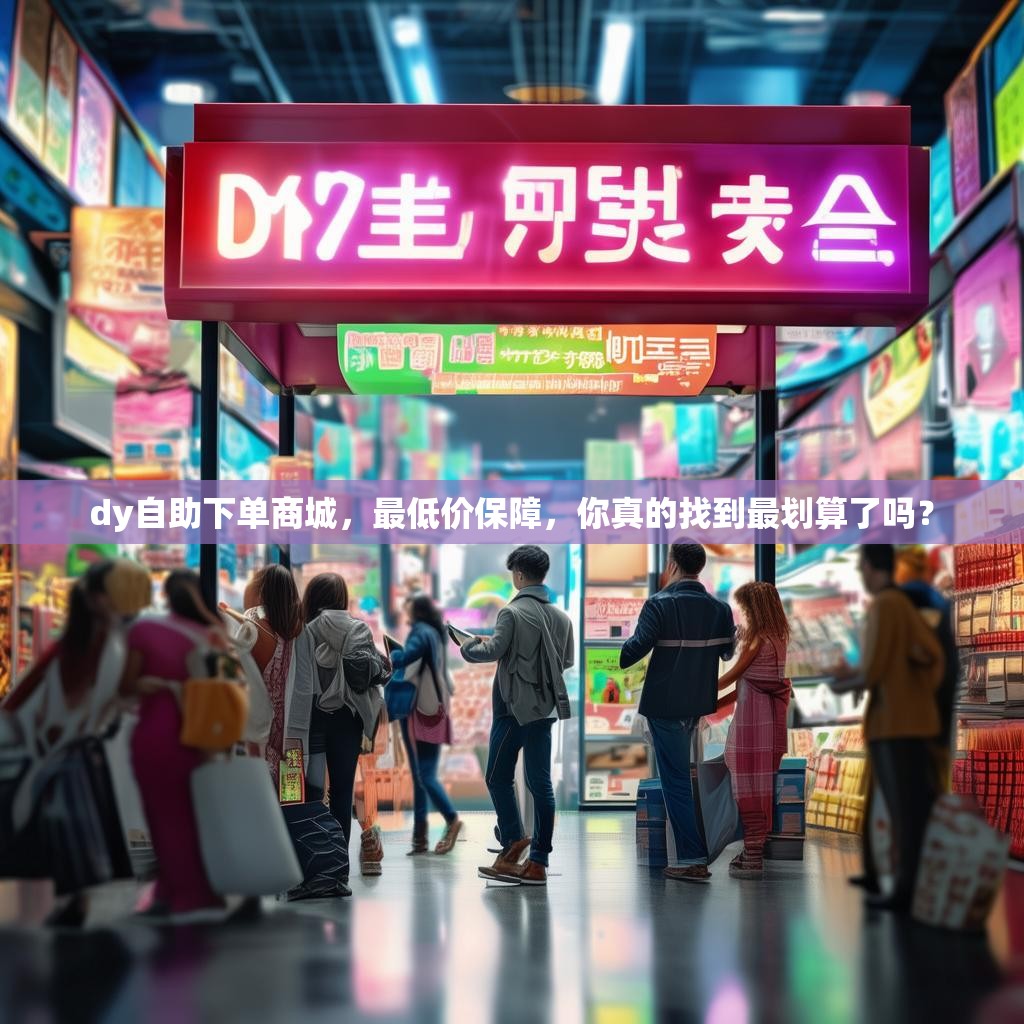 dy自助下单商城,最低价保障,你真的找到最划算了吗?