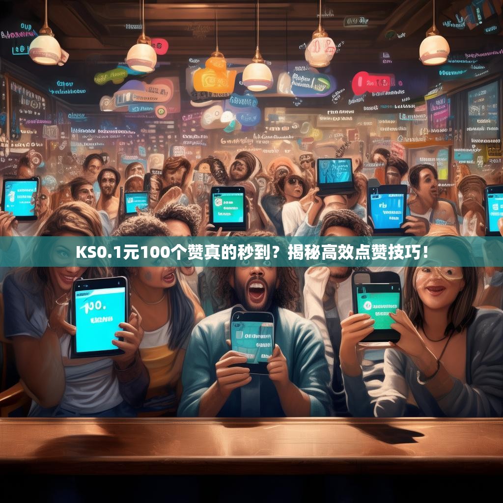 KS0.1元100个赞真的秒到？揭秘高效点赞技巧！