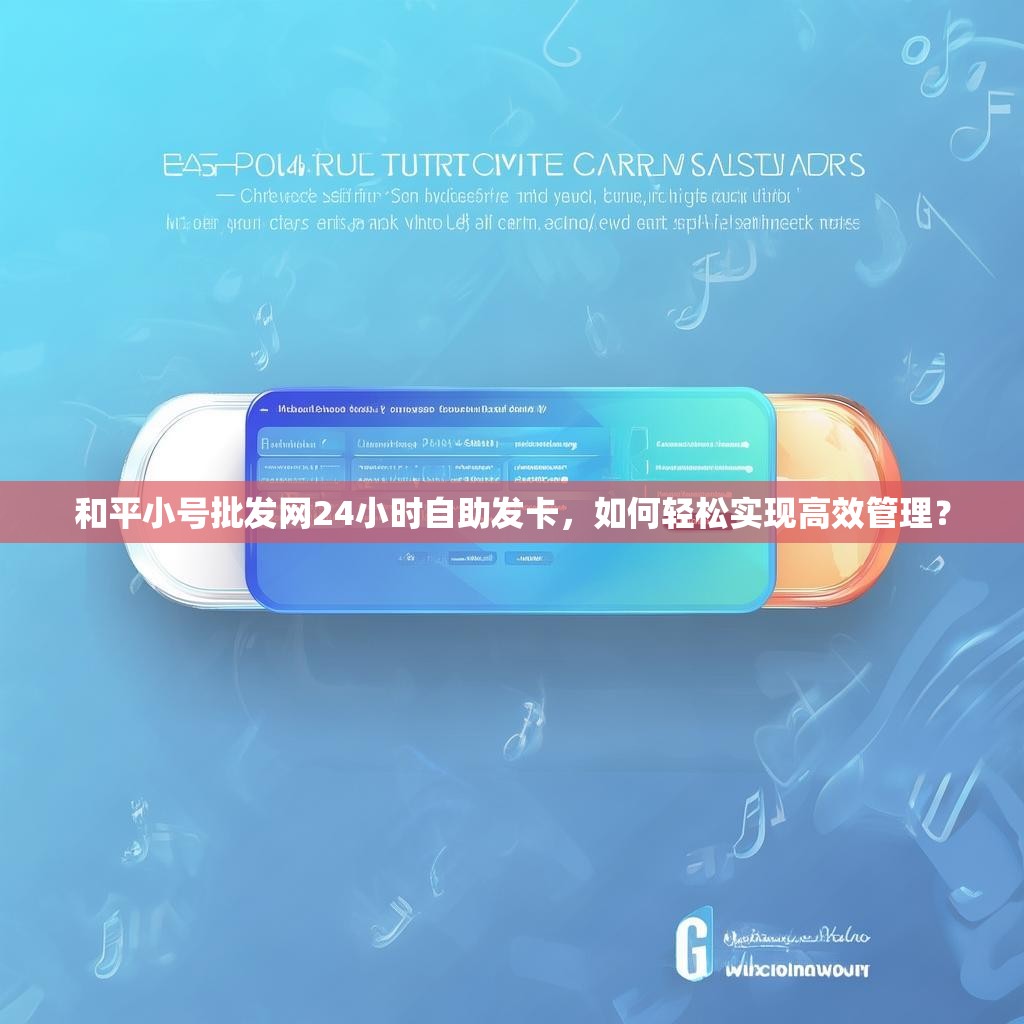 和平小号批发网24小时自助发卡，如何轻松实现高效管理？