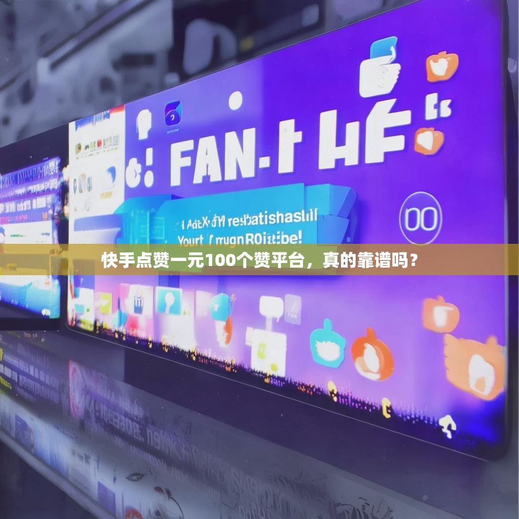 快手点赞一元100个赞平台，真的靠谱吗？