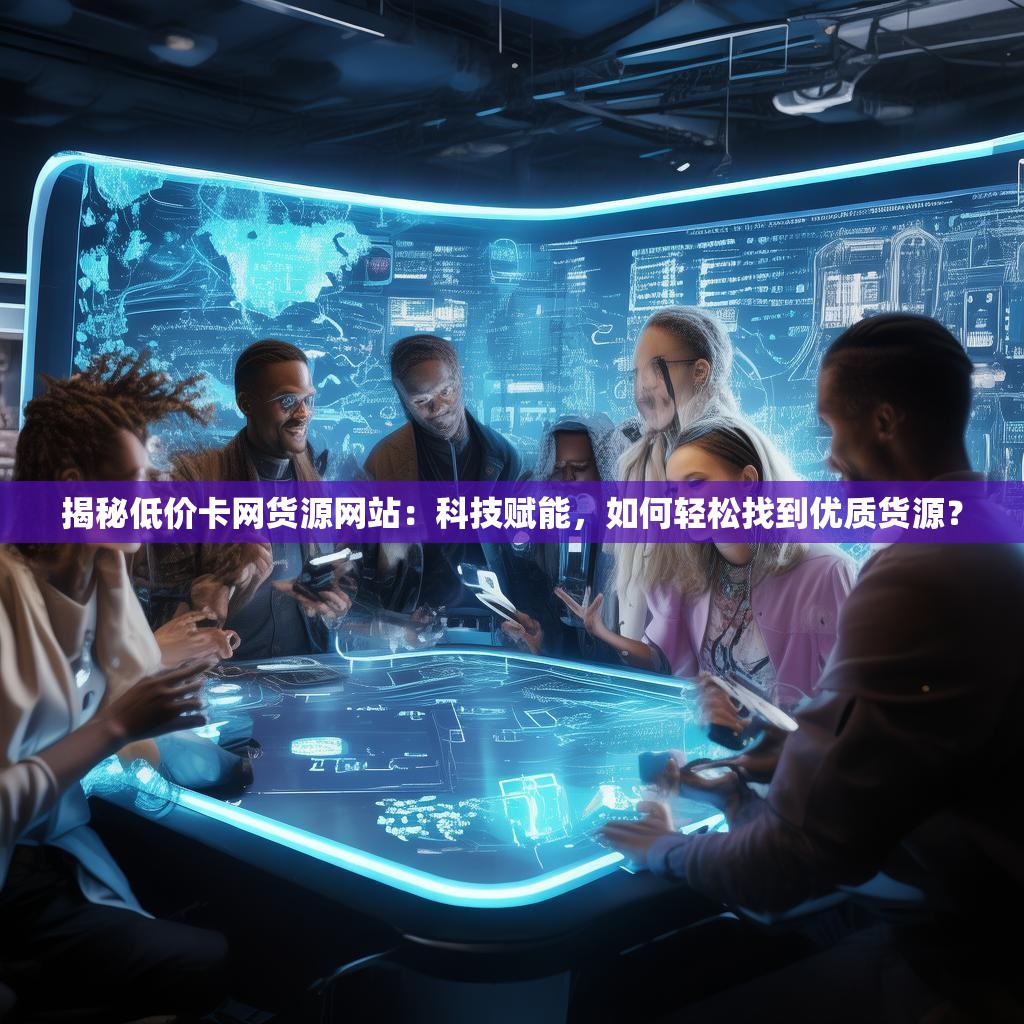 揭秘低价卡网货源网站：科技赋能，如何轻松找到优质货源？