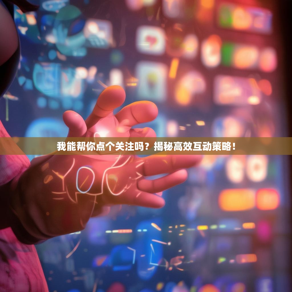 我能帮你点个关注吗？揭秘高效互动策略！