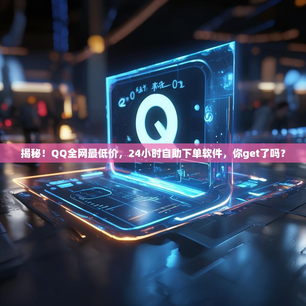 揭秘！QQ全网最低价，24小时自助下单软件，你get了吗？