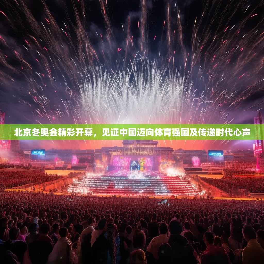 北京冬奥会精彩开幕，见证中国迈向体育强国及传递时代心声