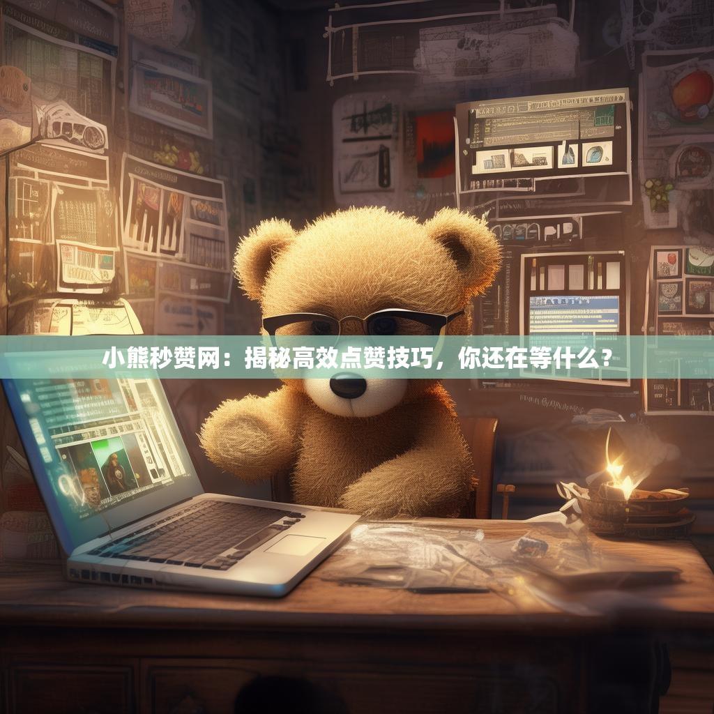 小熊秒赞网：揭秘高效点赞技巧，你还在等什么？