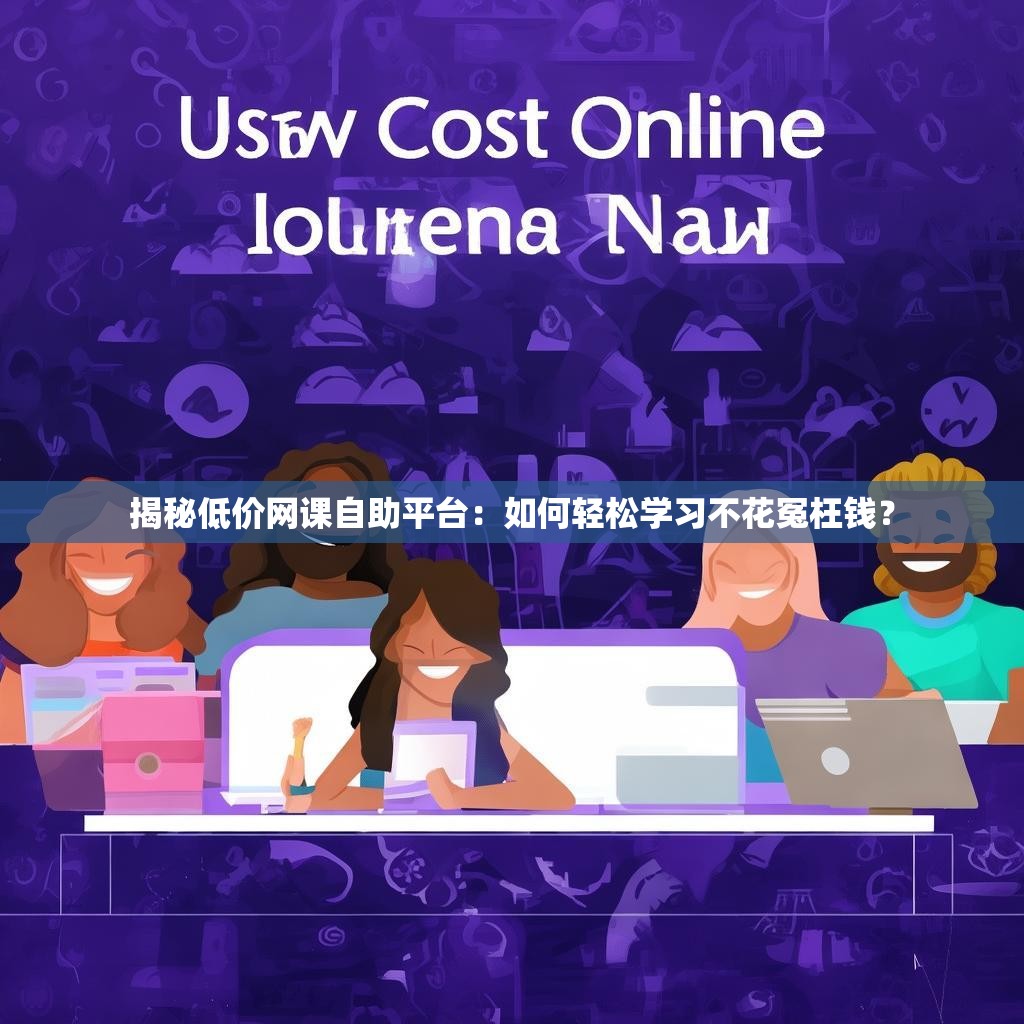 揭秘低价网课自助平台:如何轻松学习不花冤枉钱?