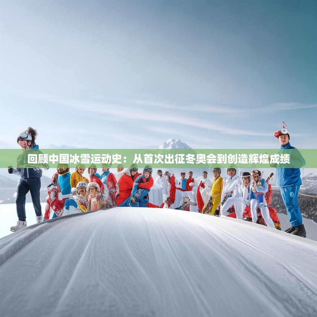 回顾中国冰雪运动史:从首次出征冬奥会到创造辉煌成绩