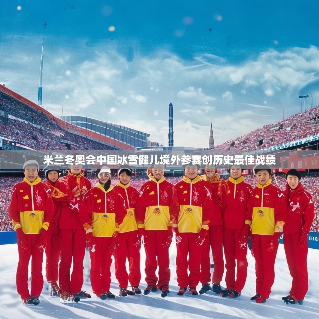 米兰冬奥会中国冰雪健儿境外参赛创历史最佳战绩
