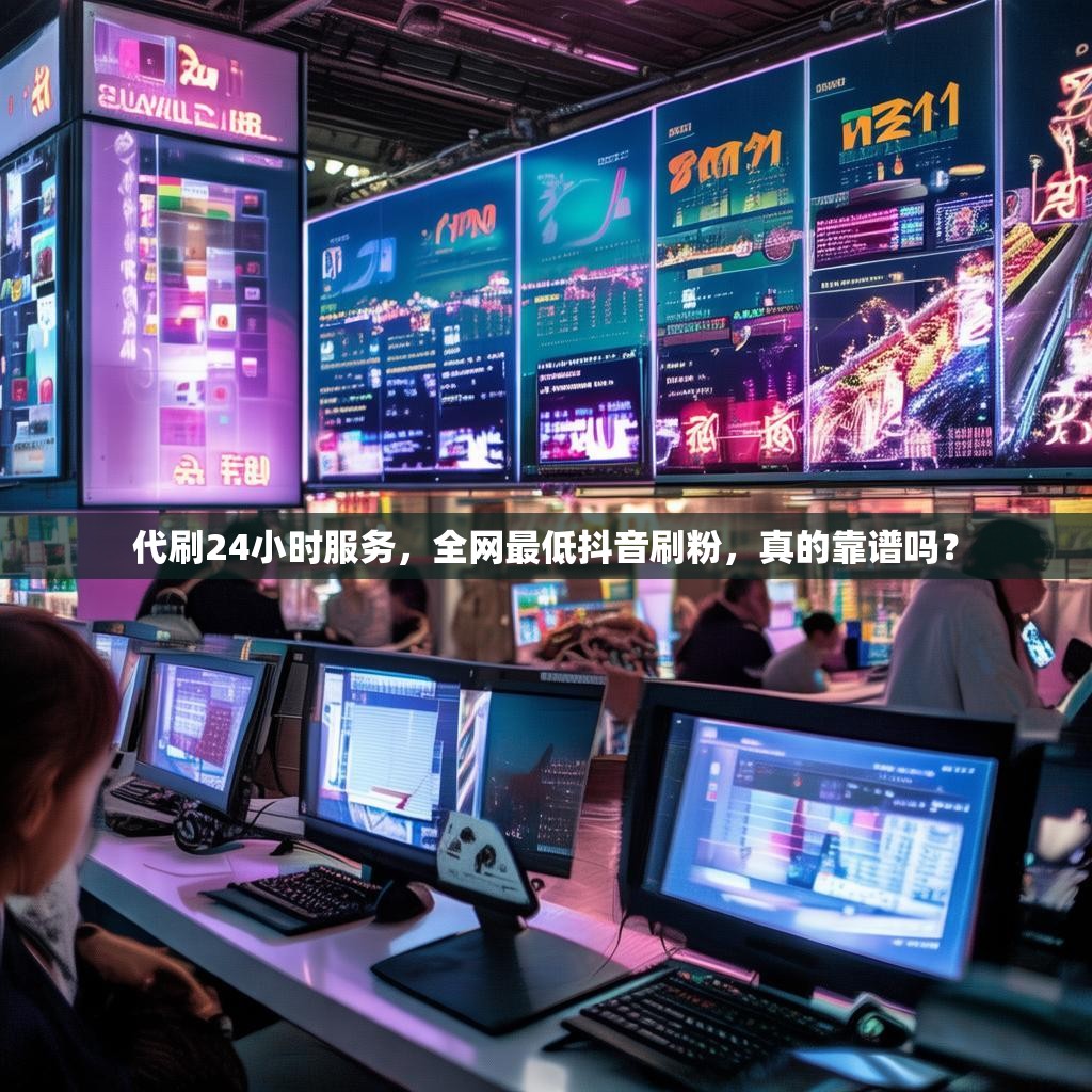代刷24小时服务,全网最低抖音刷粉,真的靠谱吗?